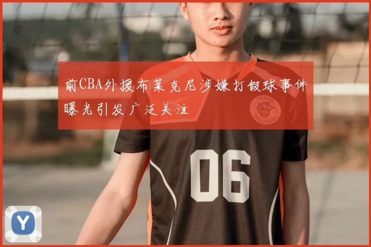 前CBA外援布莱克尼涉嫌打假球事件曝光引发广泛关注