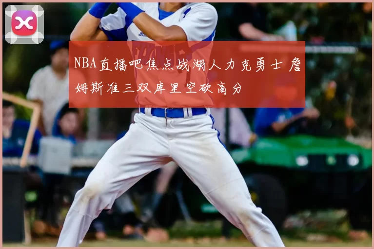 NBA直播吧焦点战湖人力克勇士 詹姆斯准三双库里空砍高分