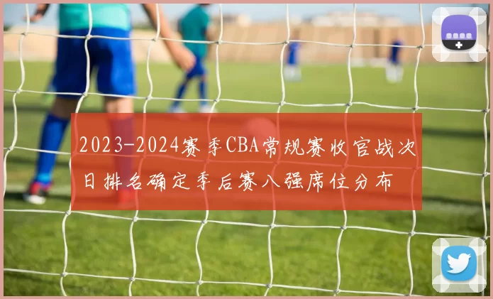2023-2024赛季CBA常规赛收官战次日排名确定季后赛八强席位分布