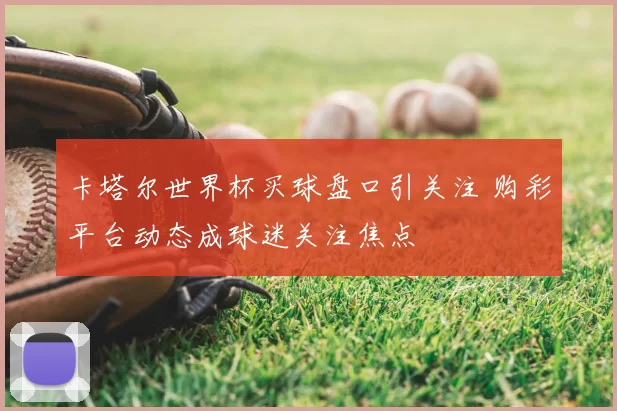 卡塔尔世界杯买球盘口引关注 购彩平台动态成球迷关注焦点