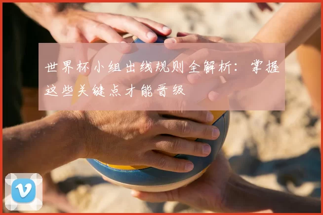 世界杯小组出线规则全解析：掌握这些关键点才能晋级
