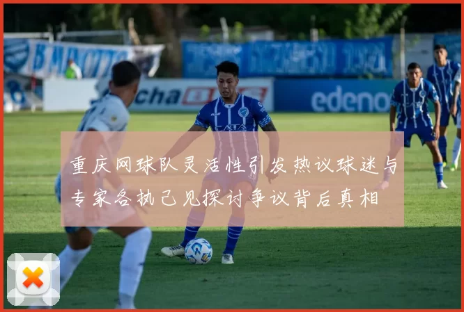 重庆网球队灵活性引发热议球迷与专家各执己见探讨争议背后真相