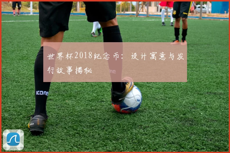 世界杯2018纪念币：设计寓意与发行故事揭秘