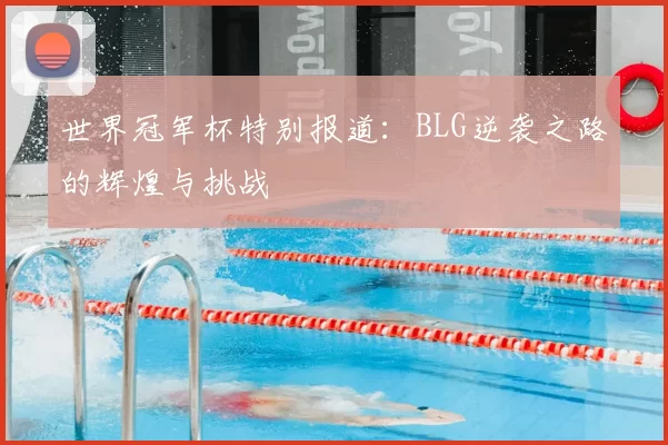 世界冠军杯特别报道：BLG逆袭之路的辉煌与挑战