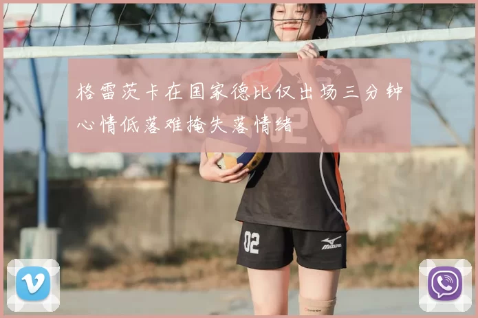 格雷茨卡在国家德比仅出场三分钟心情低落难掩失落情绪