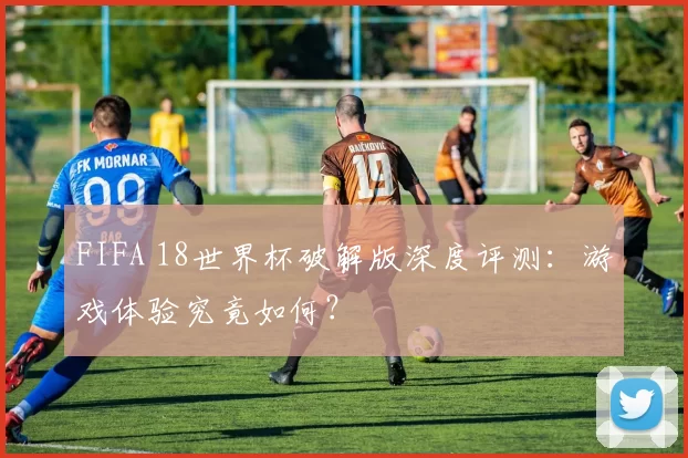 FIFA 18世界杯破解版深度评测：游戏体验究竟如何？