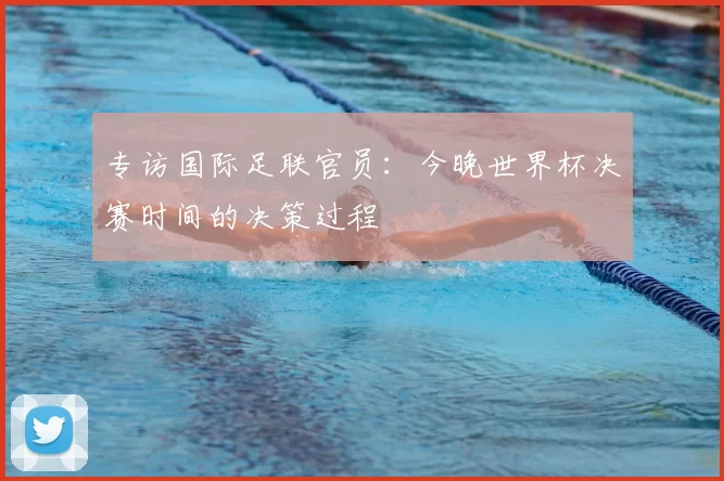 专访国际足联官员：今晚世界杯决赛时间的决策过程