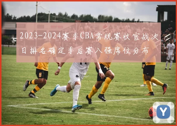 2023-2024赛季CBA常规赛收官战次日排名确定季后赛八强席位分布
