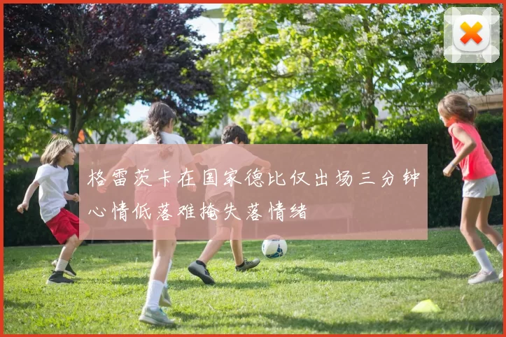 格雷茨卡在国家德比仅出场三分钟心情低落难掩失落情绪