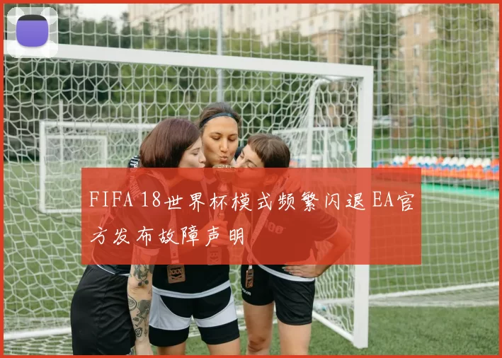 FIFA 18世界杯模式频繁闪退 EA官方发布故障声明