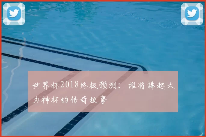 世界杯2018终极预测:谁将捧起大力神杯的传奇故事