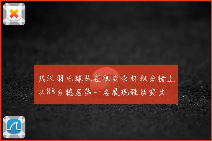 武汉羽毛球队在联合会杯积分榜上以88分稳居第一名展现强劲实力