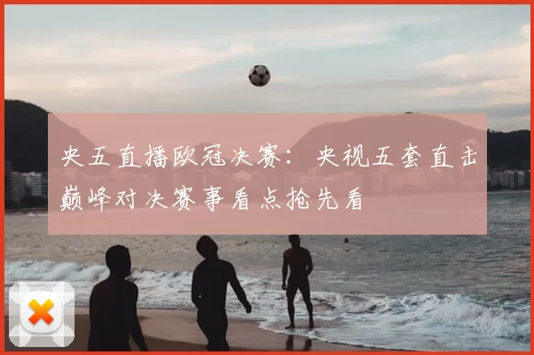 央五直播欧冠决赛：央视五套直击巅峰对决赛事看点抢先看